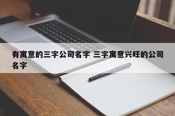 有寓意的三字公司名字 三字寓意兴旺的公司名字